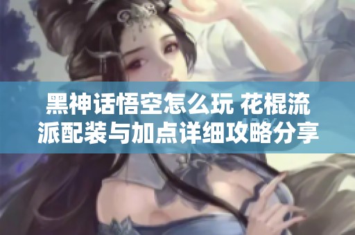 黑神话悟空怎么玩 花棍流派配装与加点详细攻略分享