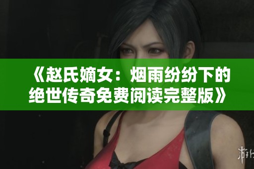 《赵氏嫡女：烟雨纷纷下的绝世传奇免费阅读完整版》