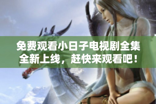 免费观看小日子电视剧全集全新上线，赶快来观看吧！