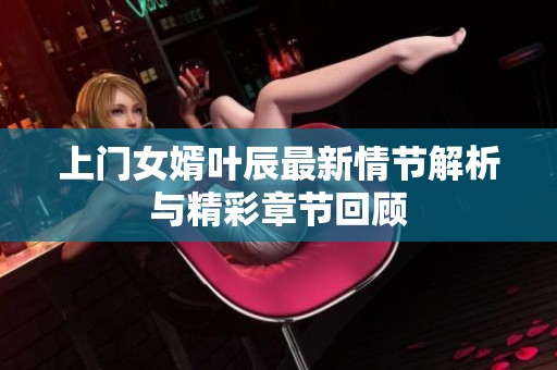 上门女婿叶辰最新情节解析与精彩章节回顾