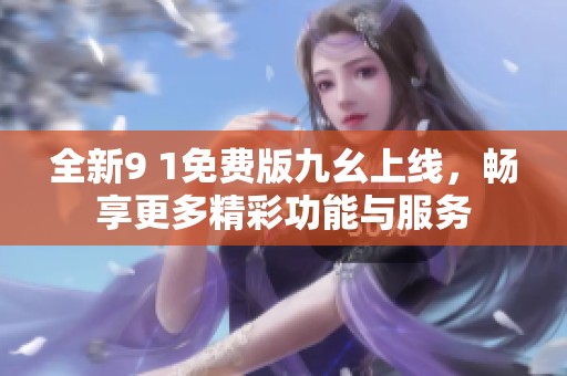 全新9 1免费版九幺上线，畅享更多精彩功能与服务