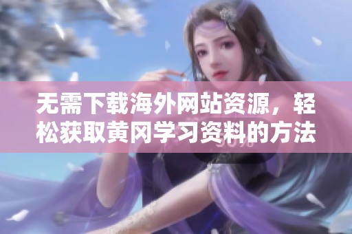 无需下载海外网站资源，轻松获取黄冈学习资料的方法分享