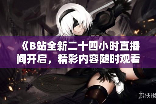 《B站全新二十四小时直播间开启，精彩内容随时观看》