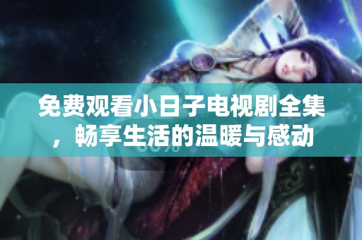 免费观看小日子电视剧全集，畅享生活的温暖与感动