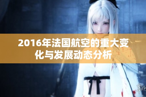 2016年法国航空的重大变化与发展动态分析