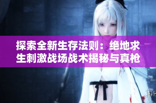 探索全新生存法则：绝地求生刺激战场战术揭秘与真枪体验