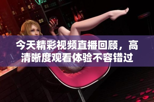 今天精彩视频直播回顾，高清晰度观看体验不容错过