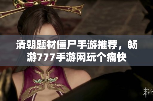 清朝题材僵尸手游推荐，畅游777手游网玩个痛快