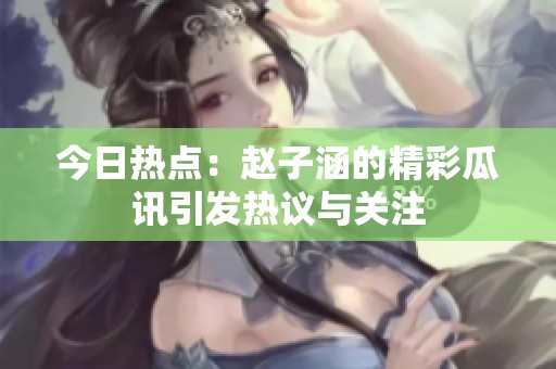 今日热点：赵子涵的精彩瓜讯引发热议与关注