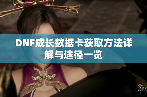 DNF成长数据卡获取方法详解与途径一览