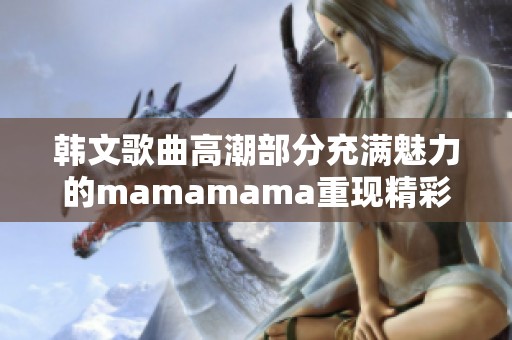 韩文歌曲高潮部分充满魅力的mamamama重现精彩瞬间