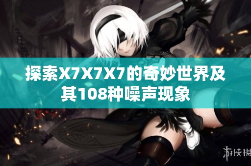 探索X7X7X7的奇妙世界及其108种噪声现象