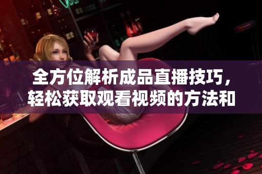 全方位解析成品直播技巧，轻松获取观看视频的方法和经验