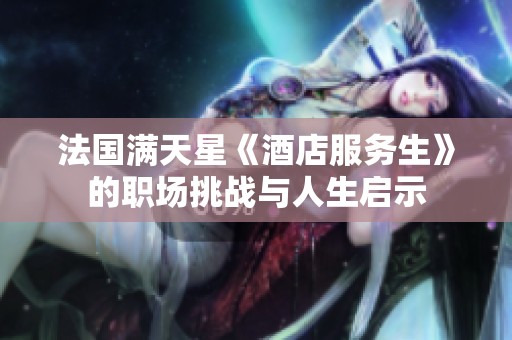 法国满天星《酒店服务生》的职场挑战与人生启示