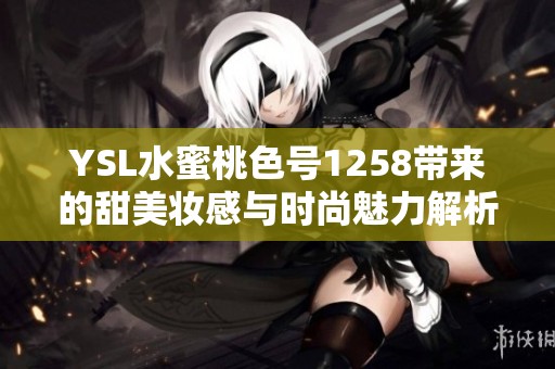 YSL水蜜桃色号1258带来的甜美妆感与时尚魅力解析