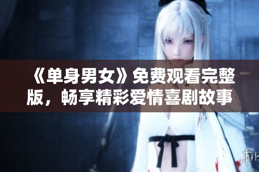《单身男女》免费观看完整版，畅享精彩爱情喜剧故事