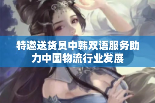 特邀送货员中韩双语服务助力中国物流行业发展