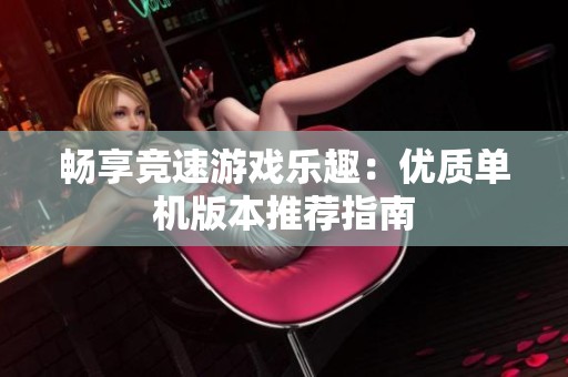 畅享竞速游戏乐趣：优质单机版本推荐指南