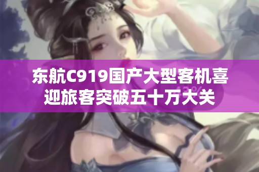 东航C919国产大型客机喜迎旅客突破五十万大关