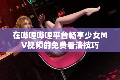 在哔哩哔哩平台畅享少女MV视频的免费看法技巧