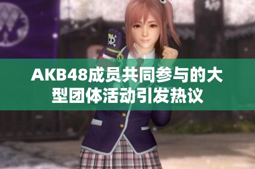 AKB48成员共同参与的大型团体活动引发热议