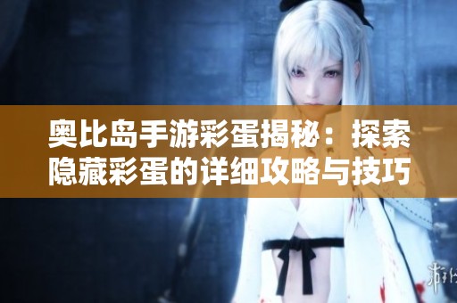 奥比岛手游彩蛋揭秘：探索隐藏彩蛋的详细攻略与技巧