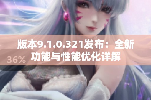 版本9.1.0.321发布：全新功能与性能优化详解