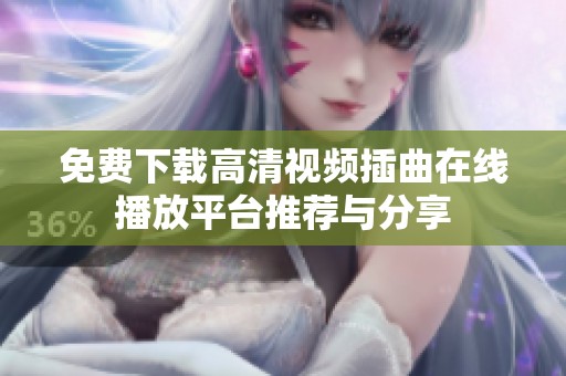 免费下载高清视频插曲在线播放平台推荐与分享