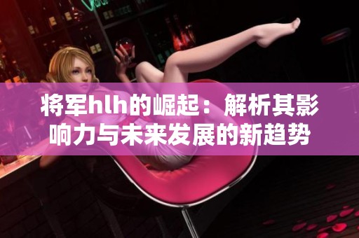 将军hlh的崛起：解析其影响力与未来发展的新趋势