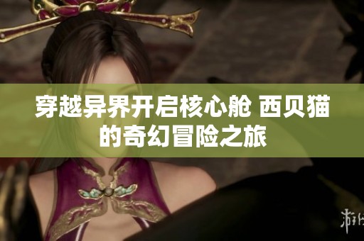 穿越异界开启核心舱 西贝猫的奇幻冒险之旅