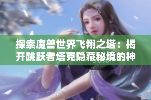 探索魔兽世界飞翔之塔：揭开跳跃者塔克隐藏秘境的神秘面纱