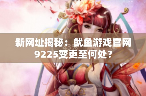 新网址揭秘：鱿鱼游戏官网9225变更至何处？