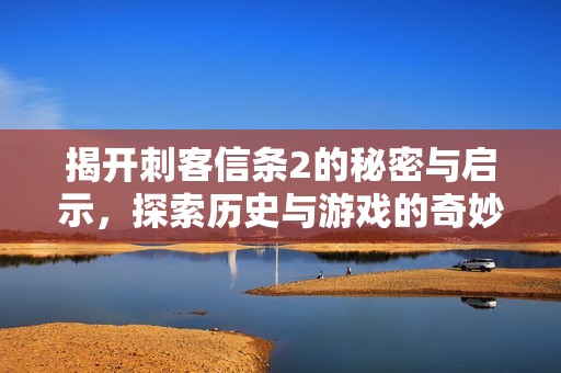 揭开刺客信条2的秘密与启示，探索历史与游戏的奇妙结合