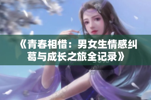 《青春相惜：男女生情感纠葛与成长之旅全记录》