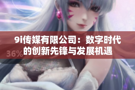 9i传媒有限公司：数字时代的创新先锋与发展机遇