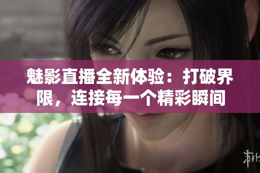 魅影直播全新体验：打破界限，连接每一个精彩瞬间