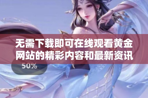 无需下载即可在线观看黄金网站的精彩内容和最新资讯