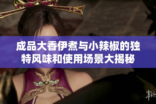 成品大香伊煮与小辣椒的独特风味和使用场景大揭秘