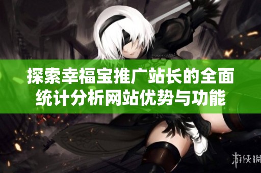 探索幸福宝推广站长的全面统计分析网站优势与功能