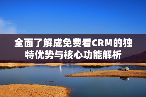 全面了解成免费看CRM的独特优势与核心功能解析