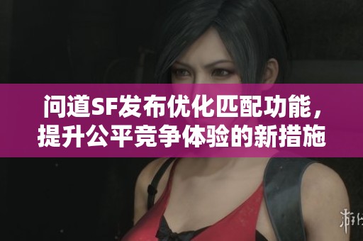 问道SF发布优化匹配功能，提升公平竞争体验的新措施
