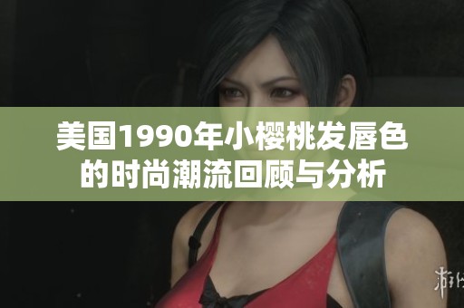 美国1990年小樱桃发唇色的时尚潮流回顾与分析