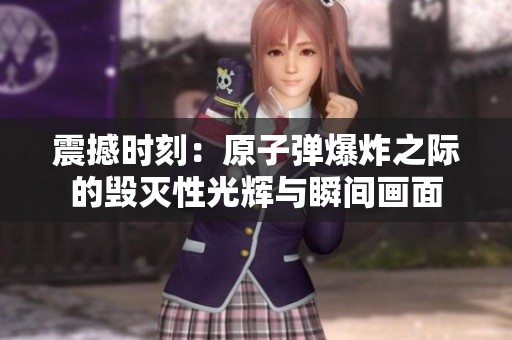 震撼时刻：原子弹爆炸之际的毁灭性光辉与瞬间画面