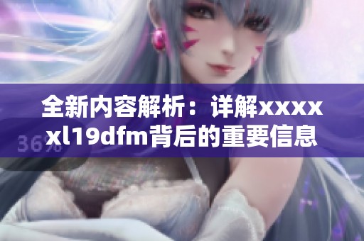 全新内容解析：详解xxxxxl19dfm背后的重要信息与意义