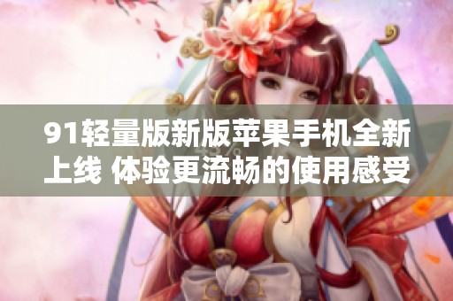 91轻量版新版苹果手机全新上线 体验更流畅的使用感受