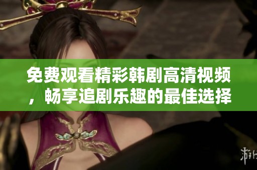 免费观看精彩韩剧高清视频，畅享追剧乐趣的最佳选择