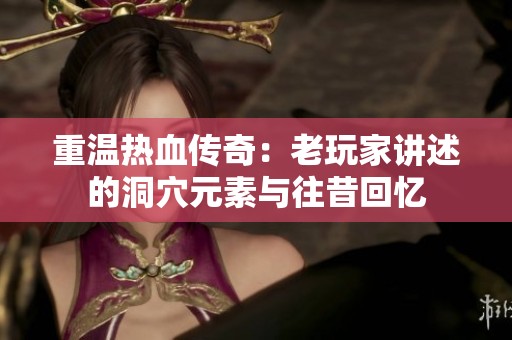 重温热血传奇：老玩家讲述的洞穴元素与往昔回忆