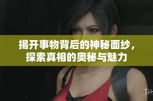 揭开事物背后的神秘面纱，探索真相的奥秘与魅力