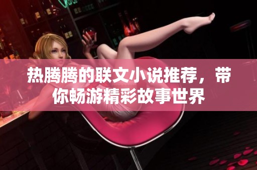 热腾腾的联文小说推荐，带你畅游精彩故事世界