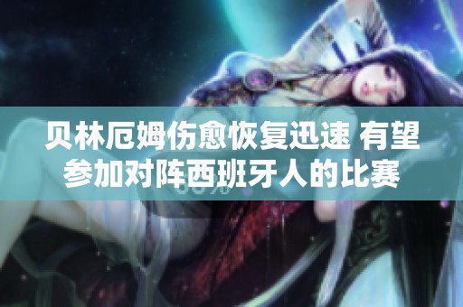 贝林厄姆伤愈恢复迅速 有望参加对阵西班牙人的比赛